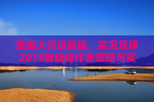 重返大师级巅峰，实况足球2015键盘操作全攻略与实战心得