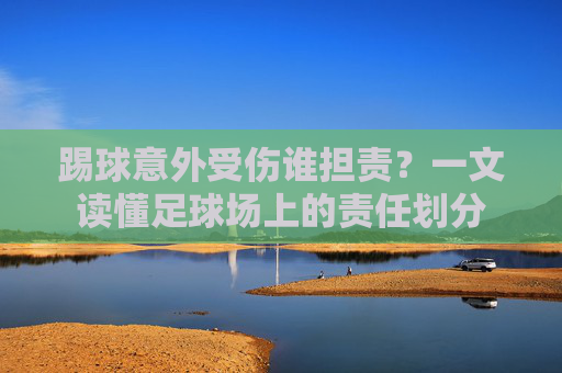 踢球意外受伤谁担责?一文读懂足球场上的责任划分