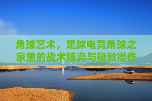 角球艺术,足球电竞角球之家里的战术博弈与极致操作