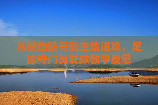 从被动防守到主动进攻，足球守门员发球教学反思