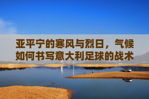 亚平宁的寒风与烈日，气候如何书写意大利足球的战术基因