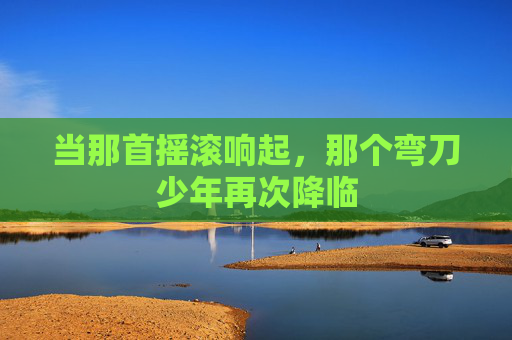 当那首摇滚响起，那个弯刀少年再次降临
