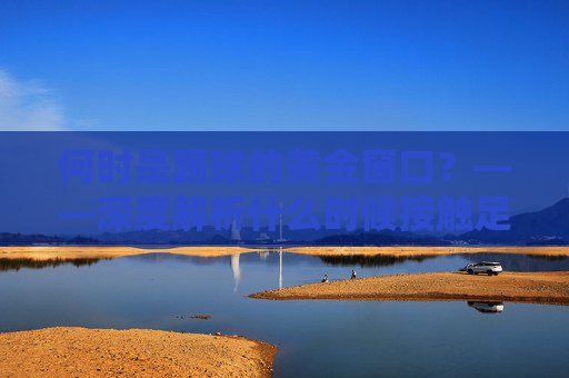 何时是踢球的黄金窗口?——深度解析什么时候接触足球好吗
