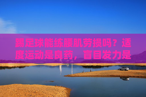 踢足球能练腰肌劳损吗?适度运动是良药,盲目发力是毒药