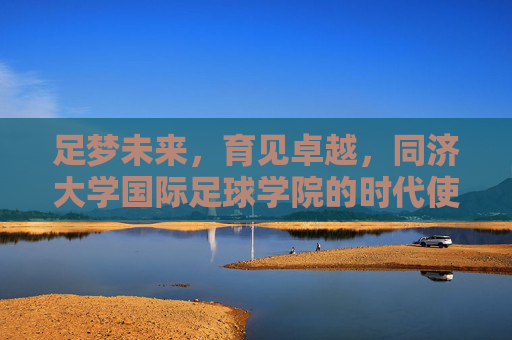 足梦未来,育见卓越,同济大学国际足球学院的时代使命