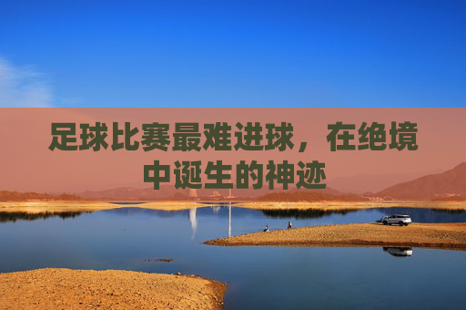 足球比赛最难进球，在绝境中诞生的神迹