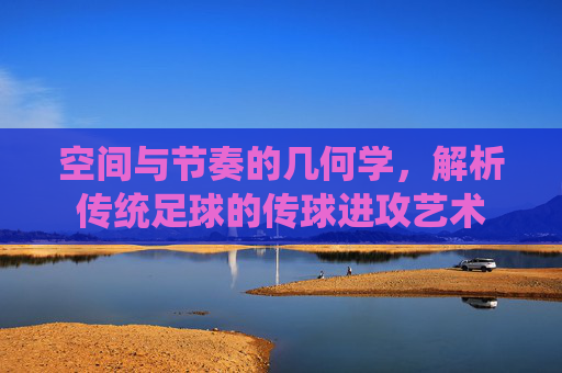 空间与节奏的几何学，解析传统足球的传球进攻艺术