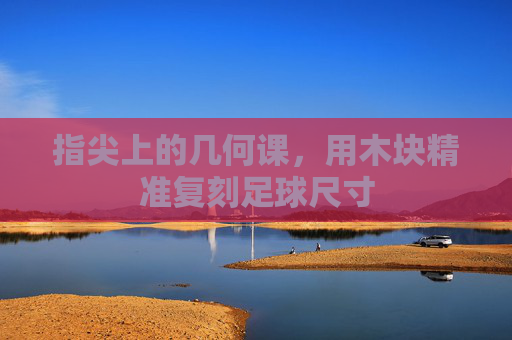 指尖上的几何课,用木块精准复刻足球尺寸