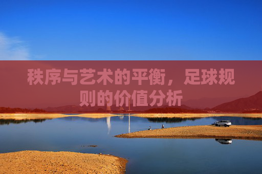 秩序与艺术的平衡,足球规则的价值分析