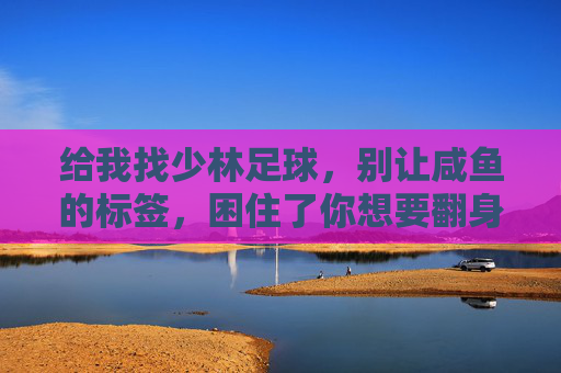 给我找少林足球，别让咸鱼的标签，困住了你想要翻身的梦