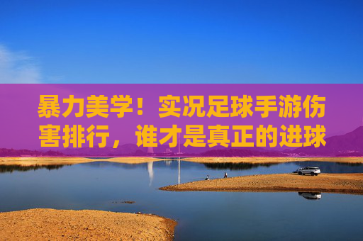 暴力美学！实况足球手游伤害排行，谁才是真正的进球机器？