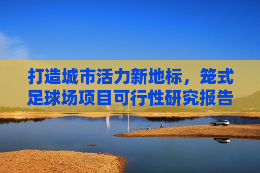 打造城市活力新地标,笼式足球场项目可行性研究报告