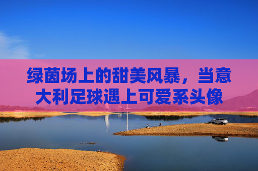绿茵场上的甜美风暴,当意大利足球遇上可爱系头像