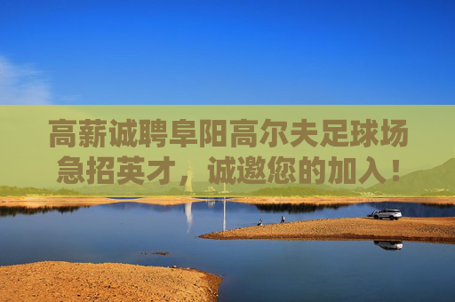 高薪诚聘阜阳高尔夫足球场急招英才,诚邀您的加入!