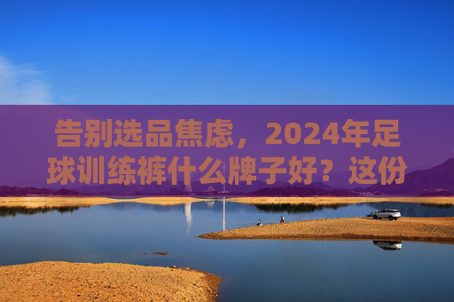告别选品焦虑,2024年足球训练裤什么牌子好?这份硬核选购指南请收好