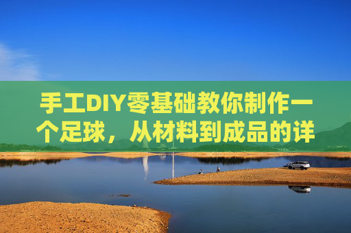 手工DIY零基础教你制作一个足球，从材料到成品的详细指南