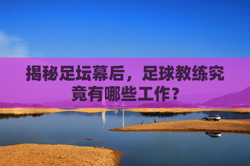 揭秘足坛幕后，足球教练究竟有哪些工作？