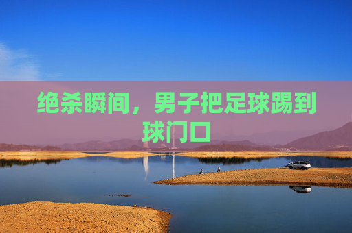 绝杀瞬间，男子把足球踢到球门口