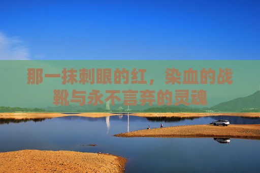 那一抹刺眼的红,染血的战靴与永不言弃的灵魂
