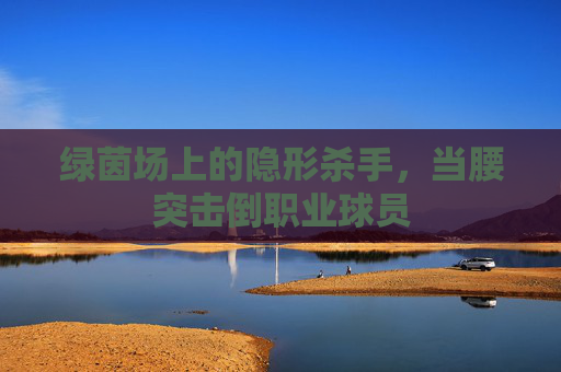 绿茵场上的隐形杀手,当腰突击倒职业球员