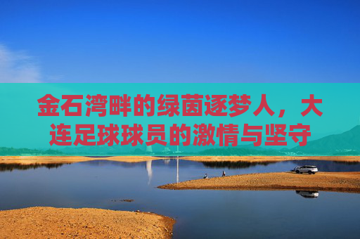 金石湾畔的绿茵逐梦人，大连足球球员的激情与坚守