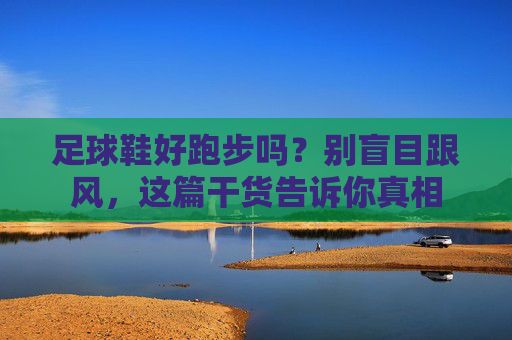 足球鞋好跑步吗?别盲目跟风,这篇干货告诉你真相