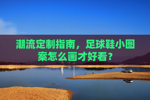 潮流定制指南,足球鞋小图案怎么画才好看?