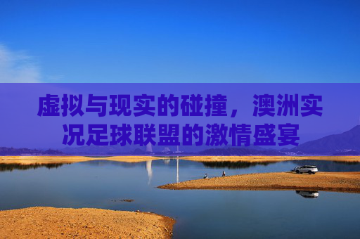 虚拟与现实的碰撞，澳洲实况足球联盟的激情盛宴
