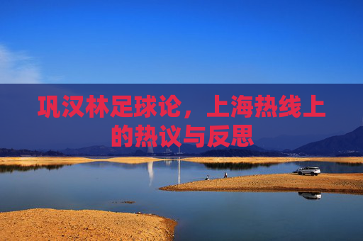 巩汉林足球论，上海热线上的热议与反思