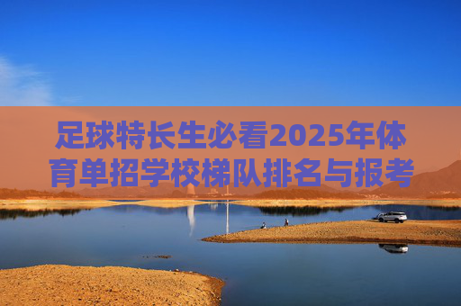 足球特长生必看2025年体育单招学校梯队排名与报考全攻略