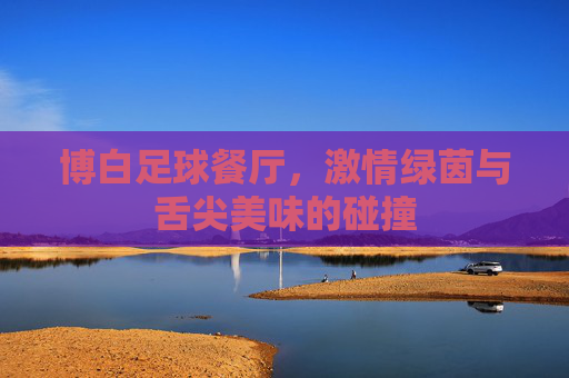 博白足球餐厅,激情绿茵与舌尖美味的碰撞