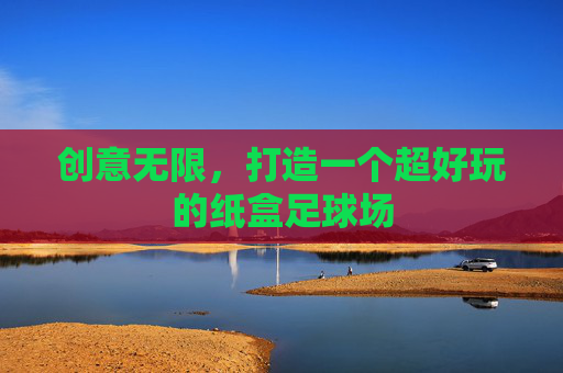 创意无限，打造一个超好玩的纸盒足球场