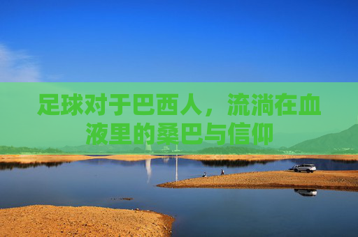 足球对于巴西人,流淌在血液里的桑巴与信仰