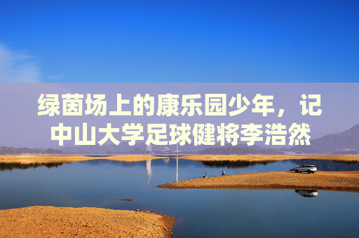 绿茵场上的康乐园少年，记中山大学足球健将李浩然