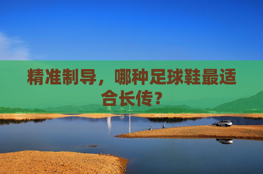 精准制导,哪种足球鞋最适合长传?