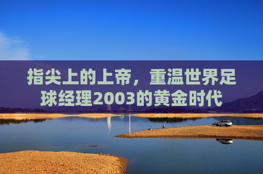 指尖上的上帝，重温世界足球经理2003的黄金时代