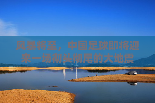 风暴将至,中国足球即将迎来一场彻头彻尾的大地震