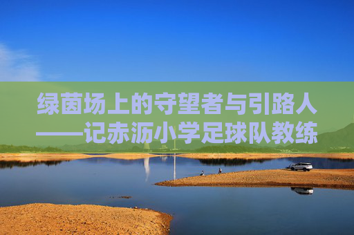 绿茵场上的守望者与引路人——记赤沥小学足球队教练