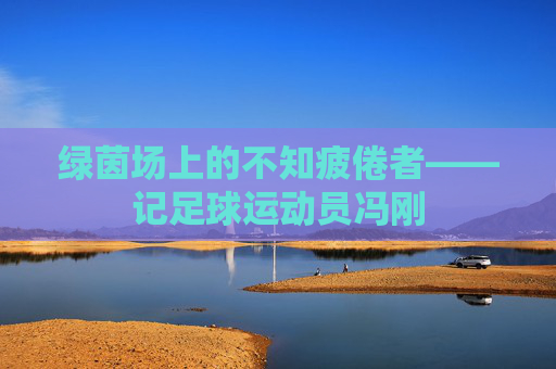 绿茵场上的不知疲倦者——记足球运动员冯刚