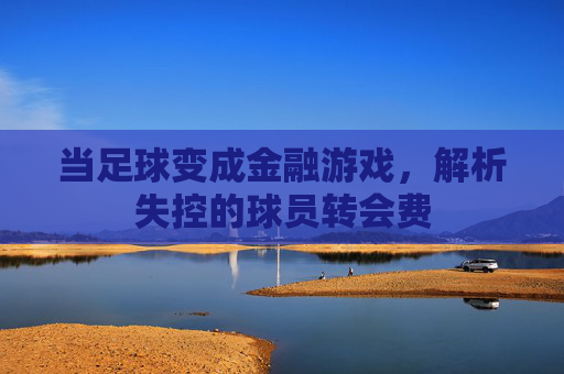 当足球变成金融游戏,解析失控的球员转会费
