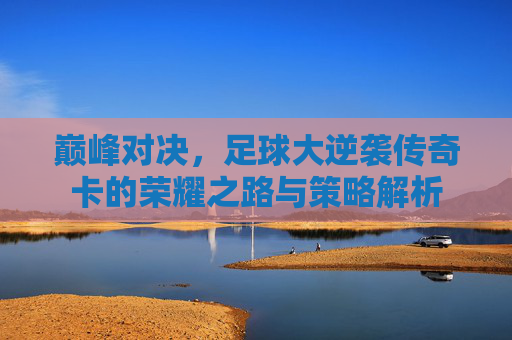 巅峰对决，足球大逆袭传奇卡的荣耀之路与策略解析