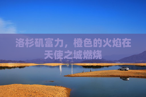 洛杉矶富力,橙色的火焰在天使之城燃烧