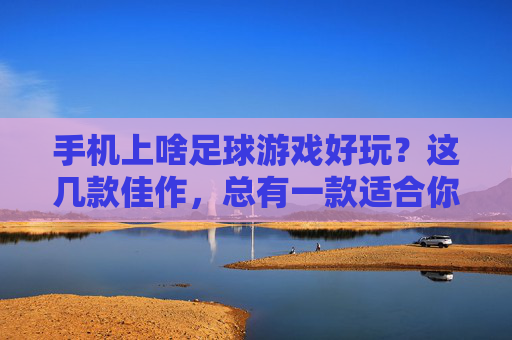 手机上啥足球游戏好玩？这几款佳作，总有一款适合你！