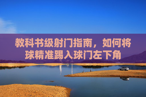 教科书级射门指南,如何将球精准踢入球门左下角