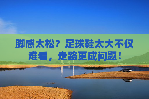 脚感太松?足球鞋太大不仅难看,走路更成问题!