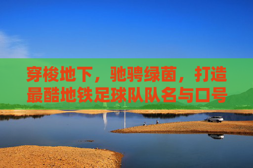 穿梭地下，驰骋绿茵，打造最酷地铁足球队队名与口号