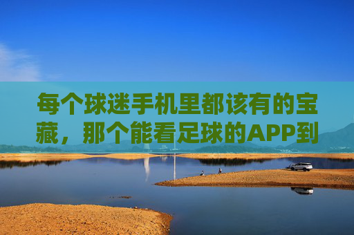 每个球迷手机里都该有的宝藏，那个能看足球的APP到底叫什么？