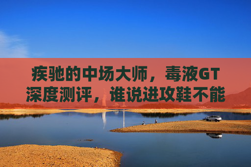 疾驰的中场大师,毒液GT深度测评,谁说进攻鞋不能兼顾防守?