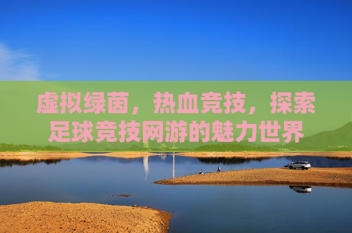 虚拟绿茵，热血竞技，探索足球竞技网游的魅力世界