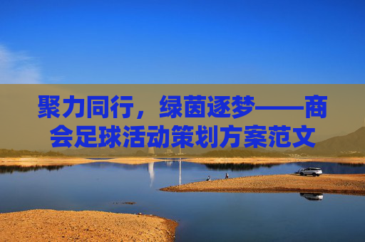 聚力同行,绿茵逐梦——商会足球活动策划方案范文